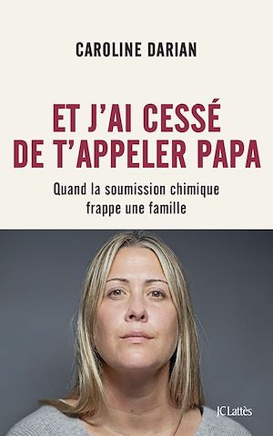 Et j'ai cessé de t'appeler papa ; Quand la soumission chimique frappe une famille de Caroline Darian